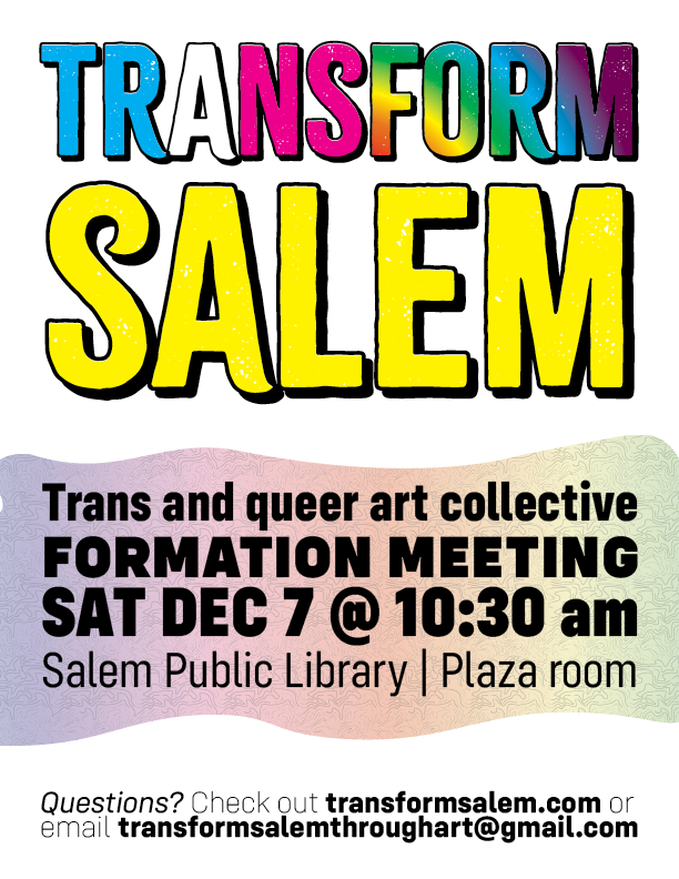 Transform Salem, trans and queer art collective formation meeting Saturday December 7 at 10:30 am at the Salem Public Library in the plaza room. Check out transformsalem.com or email transformsalemthroughart@gmail.com